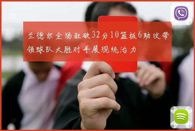 兰德尔全场狂砍32分10篮板6助攻带领球队大胜对手展现统治力
