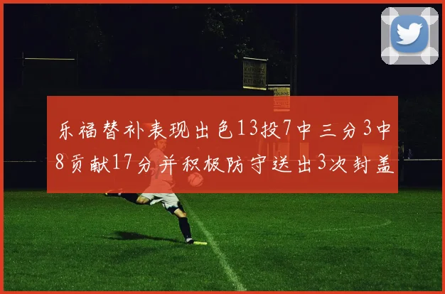 乐福替补表现出色13投7中三分3中8贡献17分并积极防守送出3次封盖