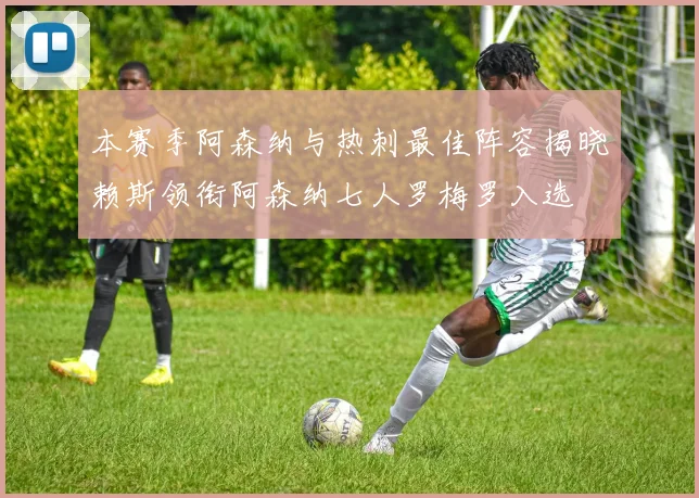 本赛季阿森纳与热刺最佳阵容揭晓赖斯领衔阿森纳七人罗梅罗入选