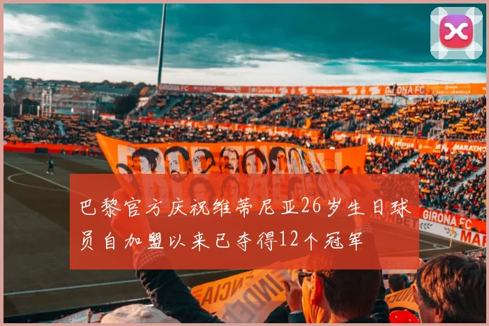 巴黎官方庆祝维蒂尼亚26岁生日球员自加盟以来已夺得12个冠军