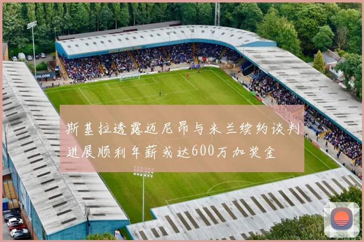 斯基拉透露迈尼昂与米兰续约谈判进展顺利年薪或达600万加奖金