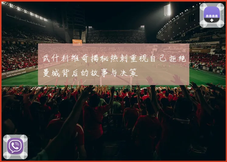 武什科维奇揭秘热刺重视自己拒绝曼城背后的故事与决策