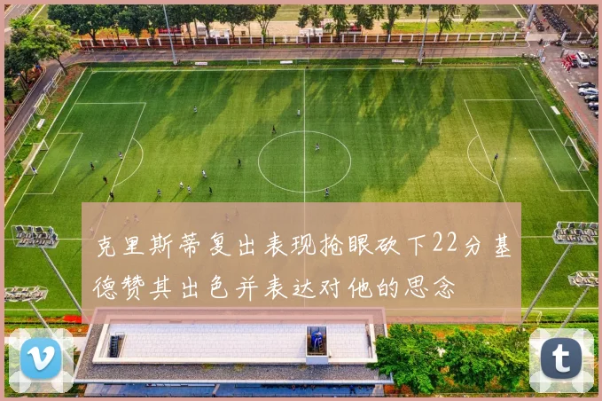克里斯蒂复出表现抢眼砍下22分基德赞其出色并表达对他的思念