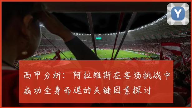 西甲分析：阿拉维斯在客场挑战中成功全身而退的关键因素探讨