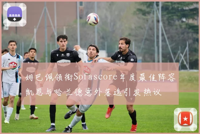 姆巴佩领衔Sofascore年度最佳阵容凯恩与哈兰德意外落选引发热议