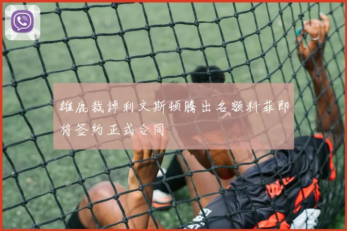 雄鹿裁掉利文斯顿腾出名额科菲即将签约正式合同