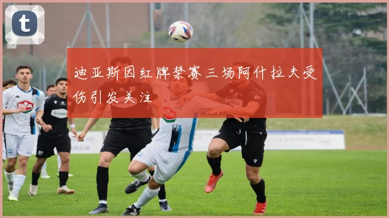 迪亚斯因红牌禁赛三场阿什拉夫受伤引发关注
