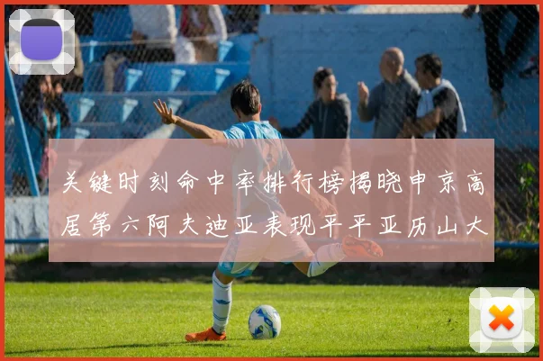 关键时刻命中率排行榜揭晓申京高居第六阿夫迪亚表现平平亚历山大与康宁汉姆紧随其后